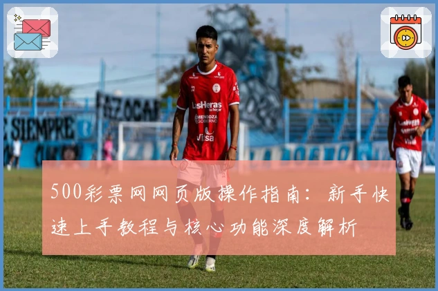 500彩票网网页版操作指南：新手快速上手教程与核心功能深度解析