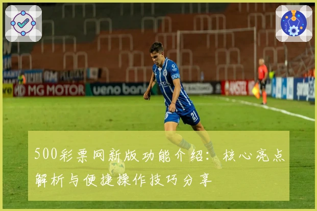 500彩票网新版功能介绍：核心亮点解析与便捷操作技巧分享