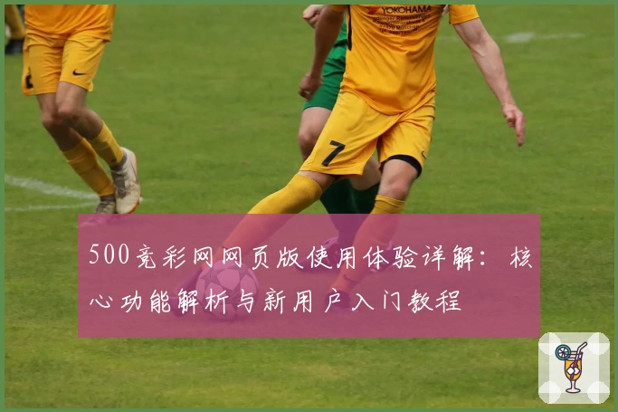 500竞彩网网页版使用体验详解：核心功能解析与新用户入门教程