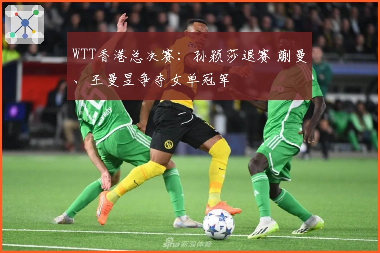 WTT香港总决赛：孙颖莎退赛 蒯曼、王曼昱争夺女单冠军