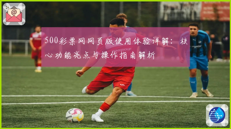 500彩票网网页版使用体验详解：核心功能亮点与操作指南解析