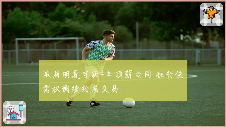 浓眉明夏可获4年顶薪合同 独行侠需权衡续约或交易