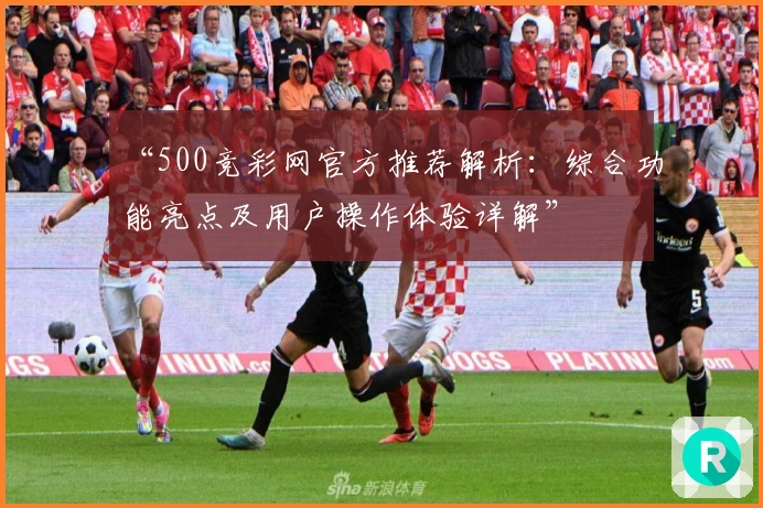 “500竞彩网官方推荐解析：综合功能亮点及用户操作体验详解”