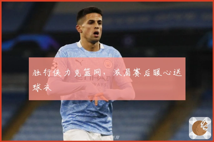 独行侠力克篮网，浓眉赛后暖心送球衣