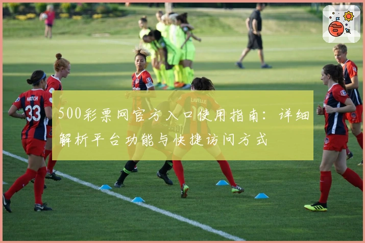 500彩票网官方入口使用指南：详细解析平台功能与快捷访问方式