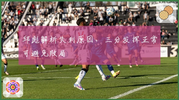 邱彪解析失利原因，三分发挥正常可避免败局