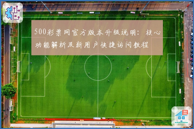 500彩票网官方版本升级说明：核心功能解析及新用户快捷访问教程
