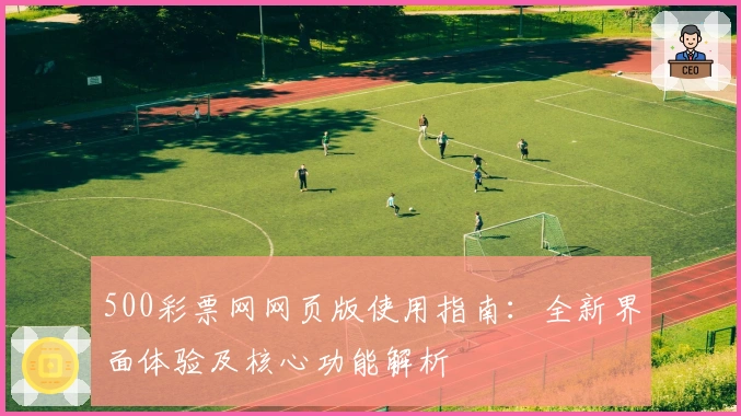 500彩票网网页版使用指南：全新界面体验及核心功能解析