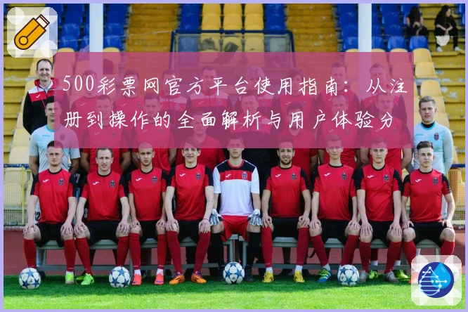 500彩票网官方平台使用指南:从注册到操作的全面解析与用户体验分享