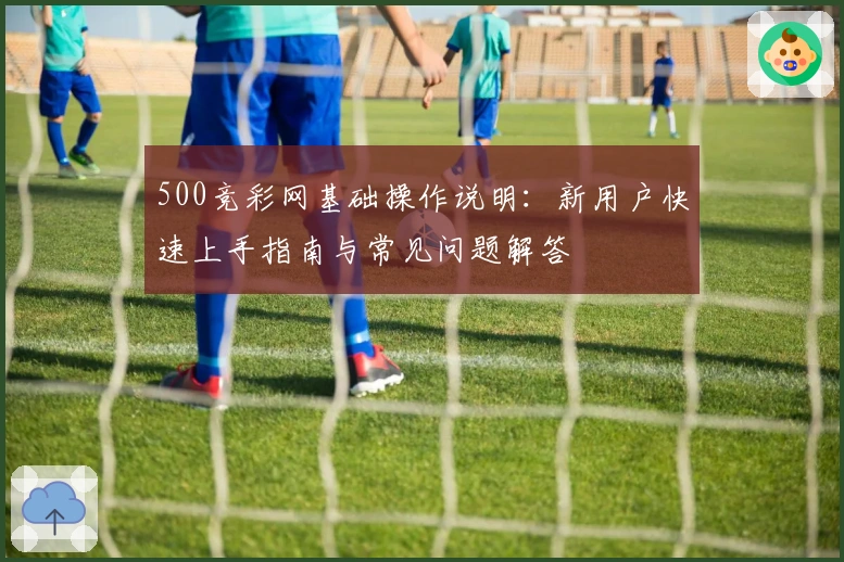 500竞彩网基础操作说明：新用户快速上手指南与常见问题解答