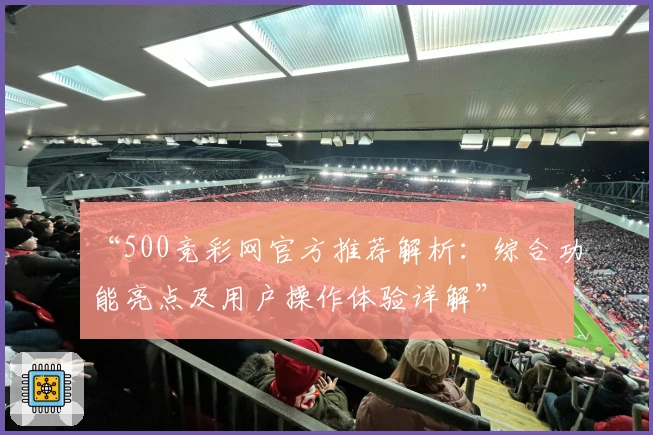“500竞彩网官方推荐解析：综合功能亮点及用户操作体验详解”