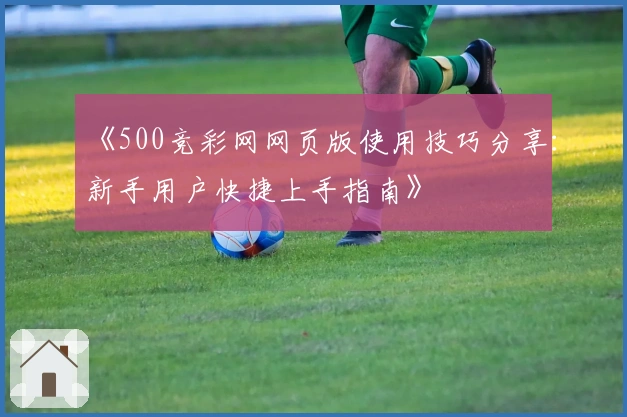 《500竞彩网网页版使用技巧分享：新手用户快捷上手指南》