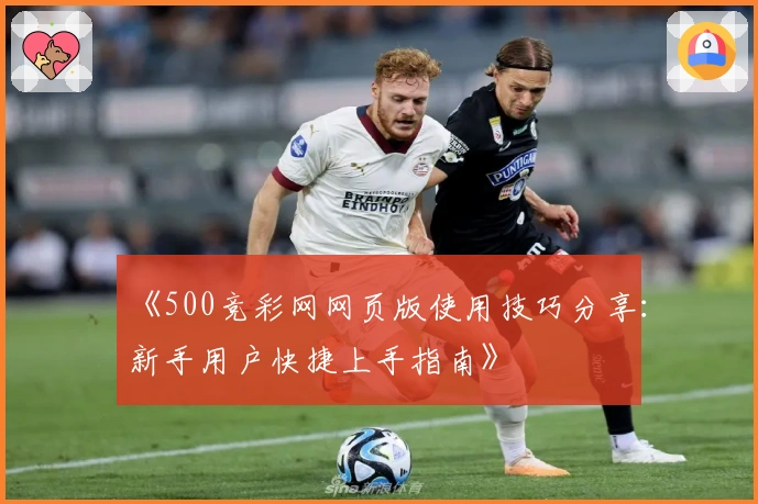《500竞彩网网页版使用技巧分享：新手用户快捷上手指南》