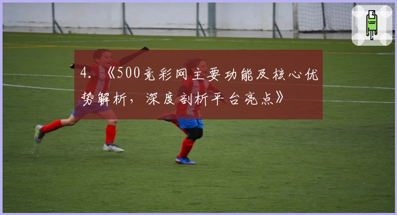 4. 《500竞彩网主要功能及核心优势解析，深度剖析平台亮点》