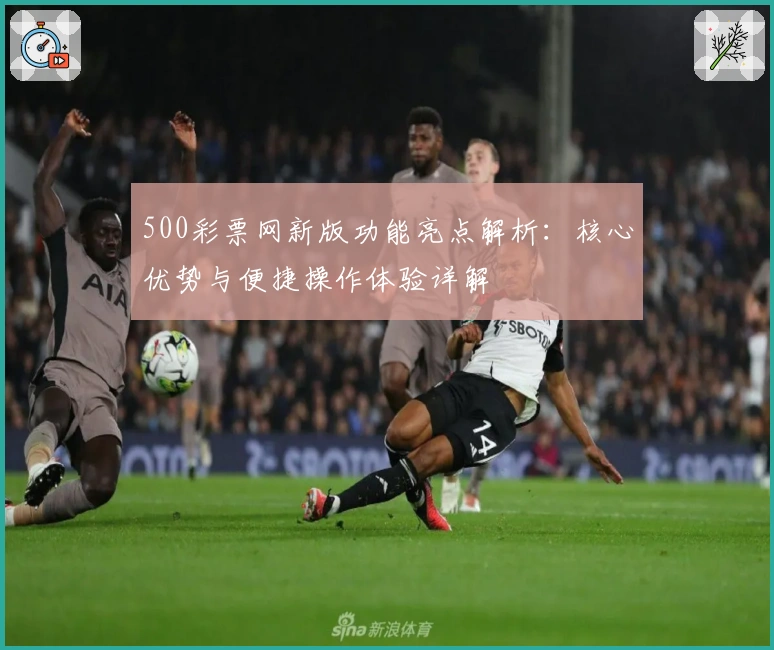 500彩票网新版功能亮点解析：核心优势与便捷操作体验详解