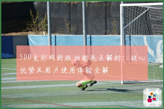 500竞彩网新版功能亮点解析：核心优势及用户使用体验全解