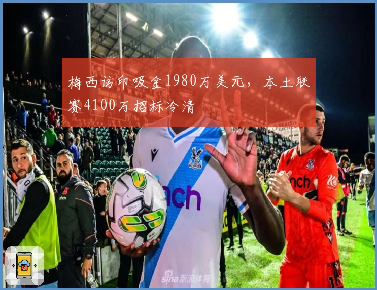 梅西访印吸金1980万美元，本土联赛4100万招标冷清