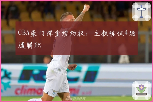 CBA豪门挥金续约权，主教练仅4场遭解职