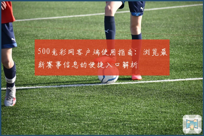 500竞彩网客户端使用指南:浏览最新赛事信息的便捷入口解析