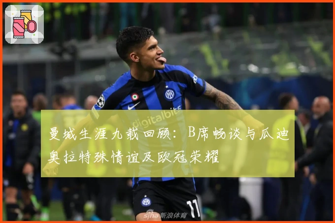 曼城生涯九载回顾：B席畅谈与瓜迪奥拉特殊情谊及欧冠荣耀