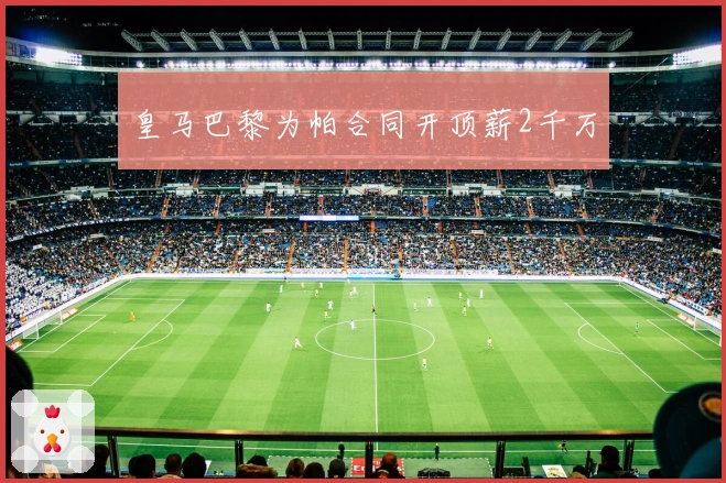 皇马巴黎为帕合同开顶薪2千万