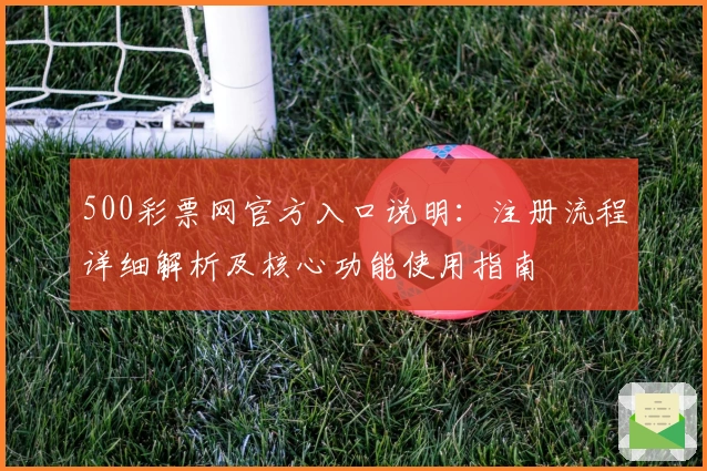 500彩票网官方入口说明:注册流程详细解析及核心功能使用指南