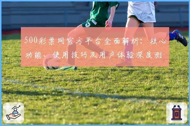 500彩票网官方平台全面解析：核心功能、使用技巧及用户体验深度测评