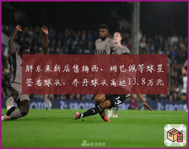 胖东来新店售梅西、姆巴佩等球星签名球衣，乔丹球衣高达13.8万元