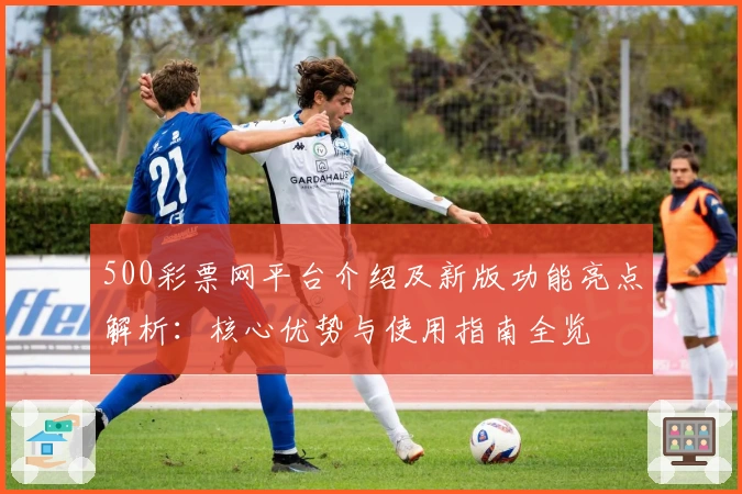 500彩票网平台介绍及新版功能亮点解析：核心优势与使用指南全览