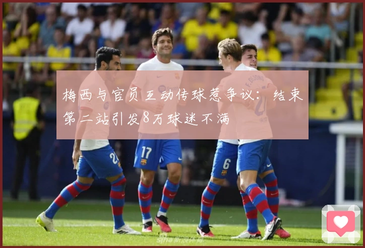 梅西与官员互动传球惹争议：结束第二站引发8万球迷不满