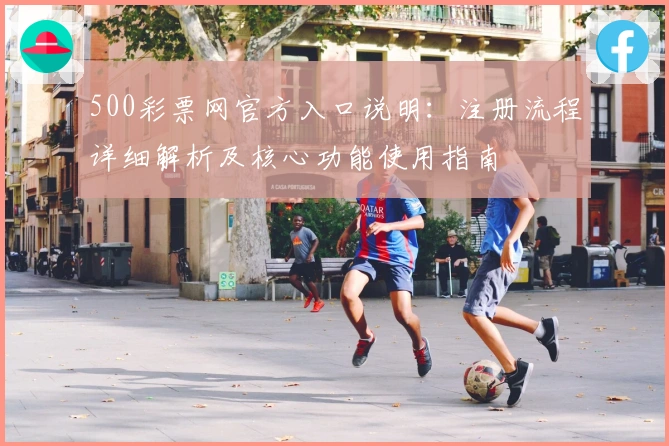 500彩票网官方入口说明：注册流程详细解析及核心功能使用指南