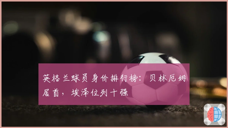 英格兰球员身价排行榜：贝林厄姆居首，埃泽位列十强