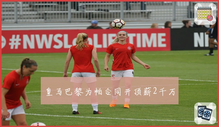 皇马巴黎为帕合同开顶薪2千万