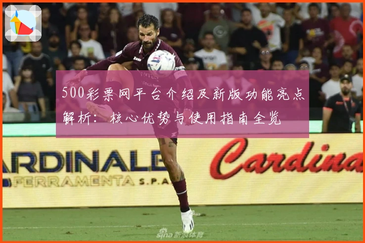 500彩票网平台介绍及新版功能亮点解析：核心优势与使用指南全览