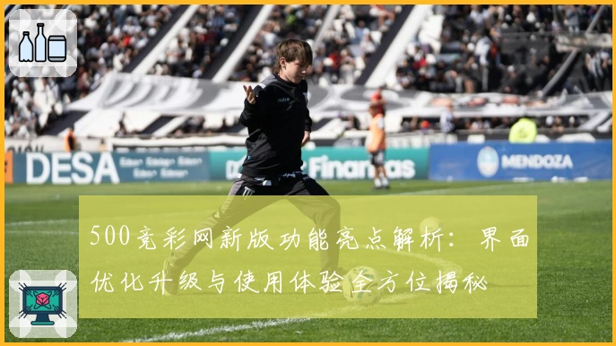 500竞彩网新版功能亮点解析：界面优化升级与使用体验全方位揭秘