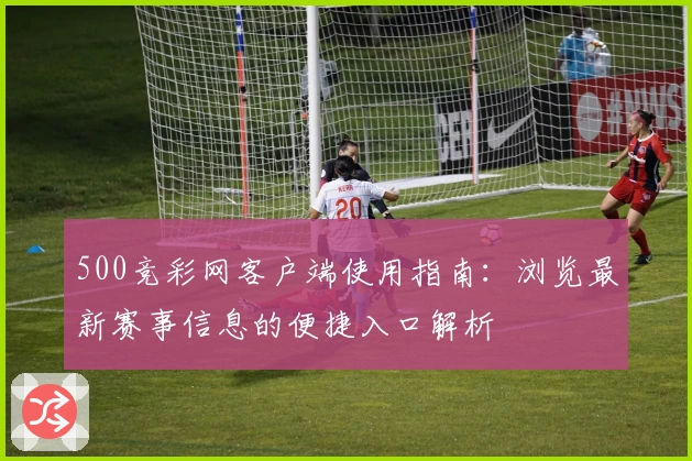 500竞彩网客户端使用指南：浏览最新赛事信息的便捷入口解析