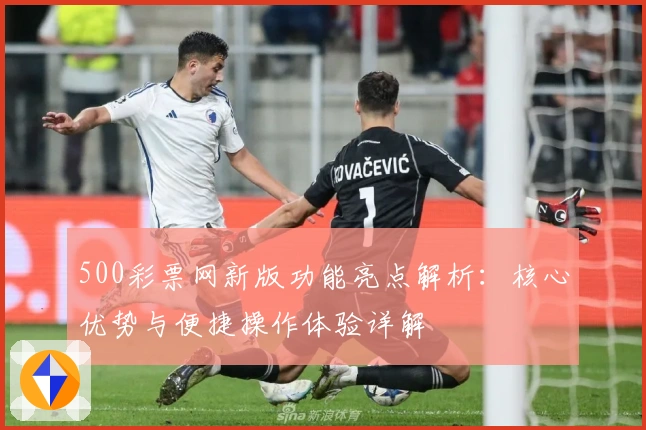 500彩票网新版功能亮点解析:核心优势与便捷操作体验详解