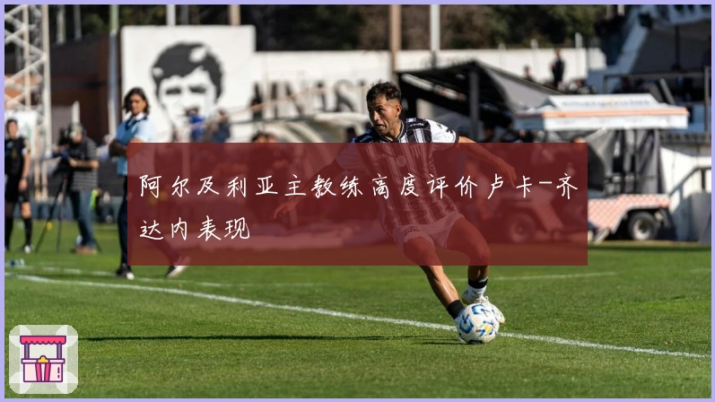 阿尔及利亚主教练高度评价卢卡-齐达内表现