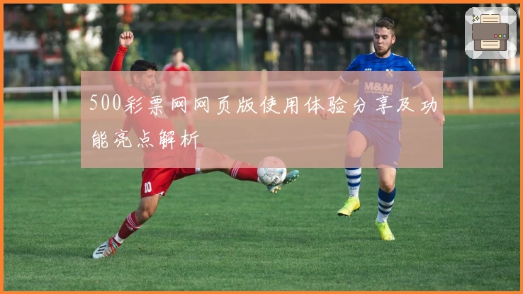 500彩票网网页版使用体验分享及功能亮点解析