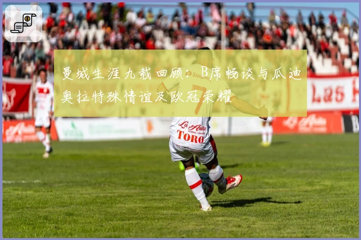 曼城生涯九载回顾：B席畅谈与瓜迪奥拉特殊情谊及欧冠荣耀