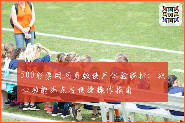 500彩票网网页版使用体验解析：核心功能亮点与便捷操作指南