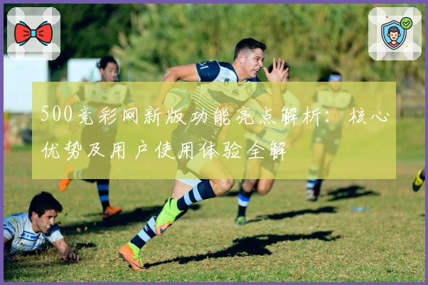 500竞彩网新版功能亮点解析：核心优势及用户使用体验全解