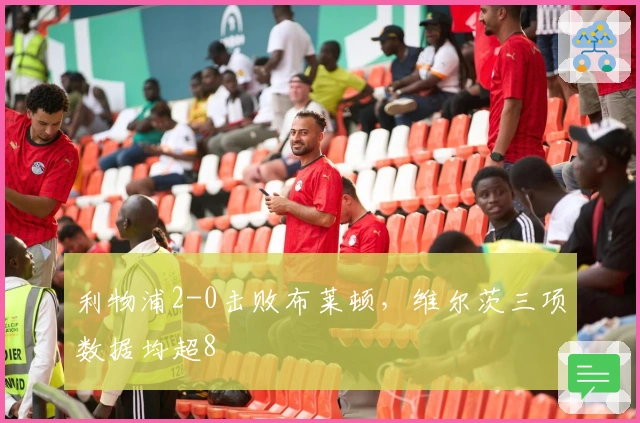 利物浦2-0击败布莱顿，维尔茨三项数据均超8