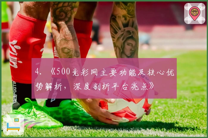 4. 《500竞彩网主要功能及核心优势解析，深度剖析平台亮点》