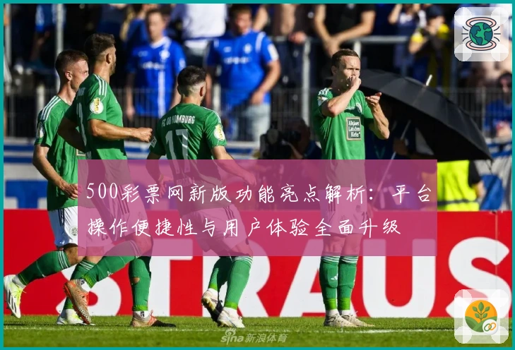 500彩票网新版功能亮点解析：平台操作便捷性与用户体验全面升级