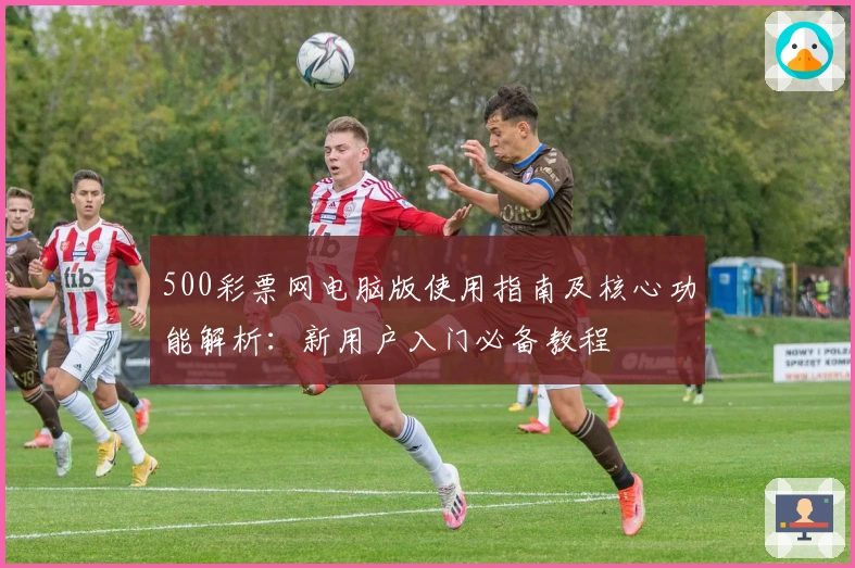 500彩票网电脑版使用指南及核心功能解析：新用户入门必备教程