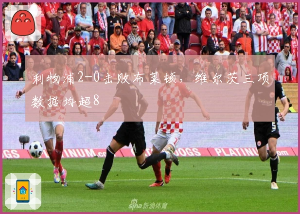 利物浦2-0击败布莱顿，维尔茨三项数据均超8